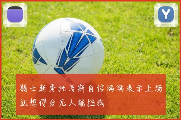 骑士新秀托马斯自信满满表示上场就想得分无人能挡我
