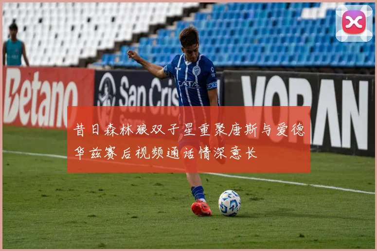 昔日森林狼双子星重聚唐斯与爱德华兹赛后视频通话情深意长