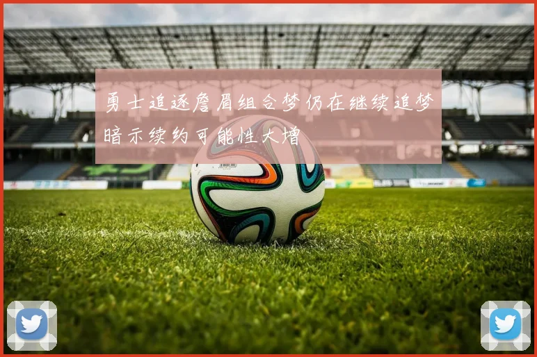 勇士追逐詹眉组合梦仍在继续追梦暗示续约可能性大增