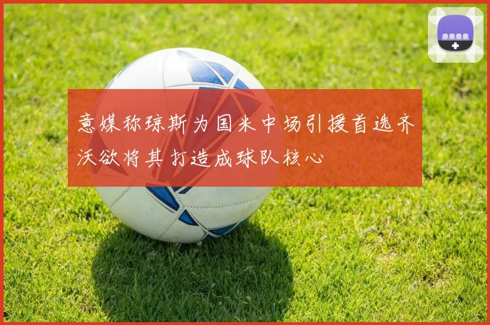 意媒称琼斯为国米中场引援首选齐沃欲将其打造成球队核心