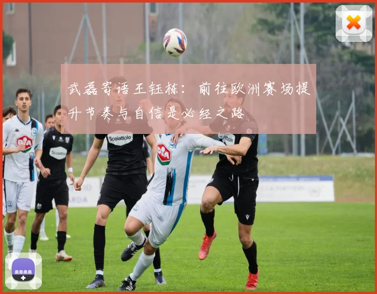 武磊寄语王钰栋：前往欧洲赛场提升节奏与自信是必经之路