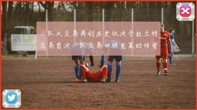 六队大交易再创历史仅次于杜兰特交易首次六队交易回顾克莱的传奇时刻
