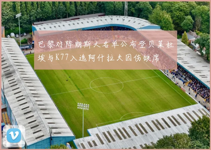 巴黎对阵朗斯大名单公布登贝莱杜埃与K77入选阿什拉夫因伤缺席
