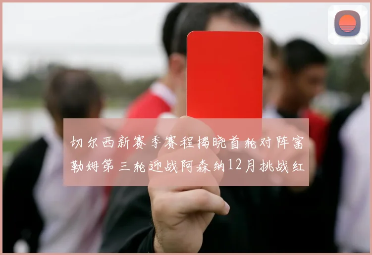 切尔西新赛季赛程揭晓首轮对阵富勒姆第三轮迎战阿森纳12月挑战红军和蓝月亮