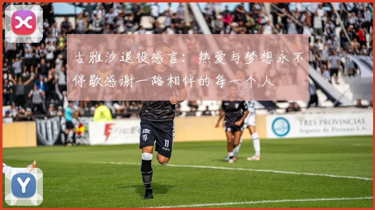 古雅沙退役感言：热爱与梦想永不停歇感谢一路相伴的每一个人