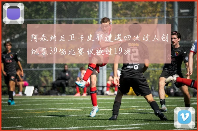 阿森纳后卫卡皮耶遭遇四次过人创纪录39场比赛仅被过19次