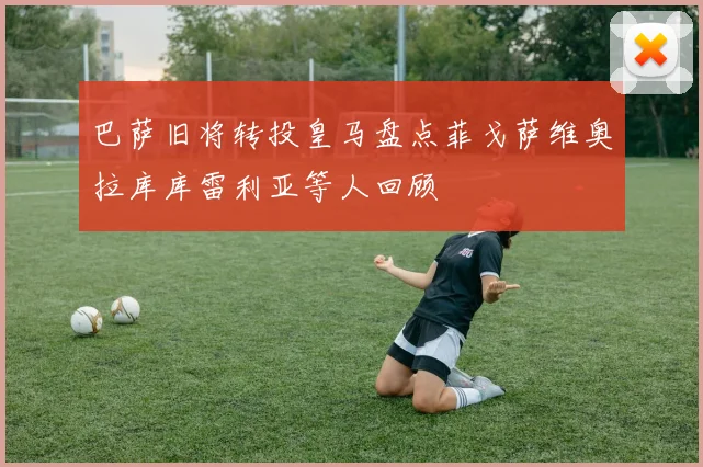 巴萨旧将转投皇马盘点菲戈萨维奥拉库库雷利亚等人回顾