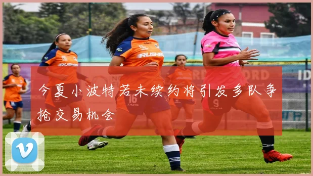 今夏小波特若未续约将引发多队争抢交易机会