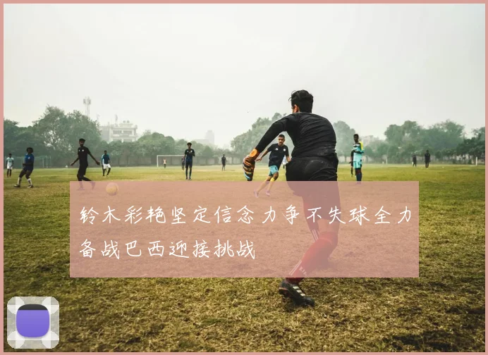 铃木彩艳坚定信念力争不失球全力备战巴西迎接挑战