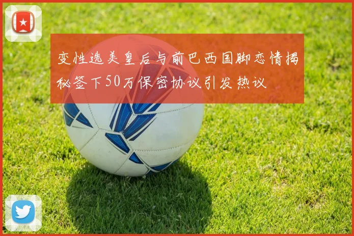 变性选美皇后与前巴西国脚恋情揭秘签下50万保密协议引发热议