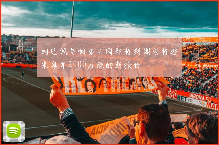 姆巴佩与耐克合同即将到期或将迎来每年2000万欧的新报价