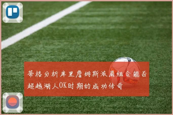 蒂格分析库里詹姆斯浓眉组合能否超越湖人OK时期的成功传奇