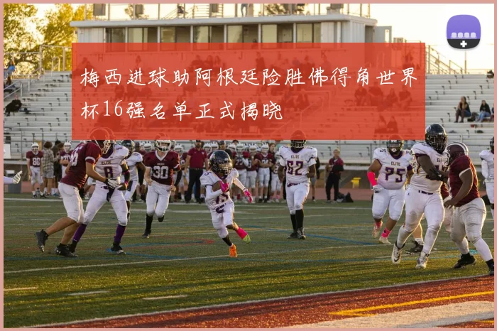 梅西进球助阿根廷险胜佛得角世界杯16强名单正式揭晓