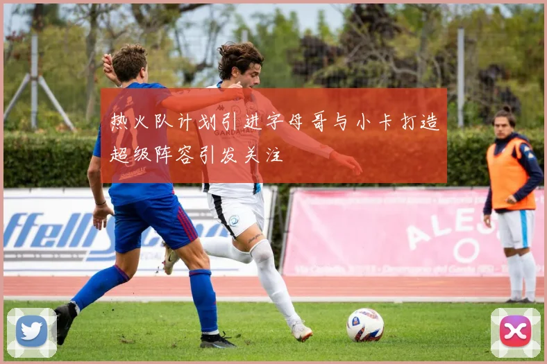 热火队计划引进字母哥与小卡打造超级阵容引发关注
