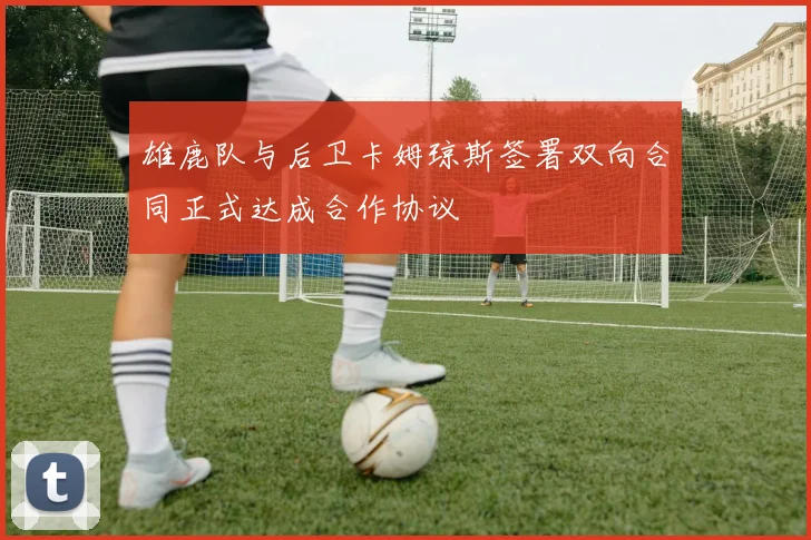 雄鹿队与后卫卡姆琼斯签署双向合同正式达成合作协议