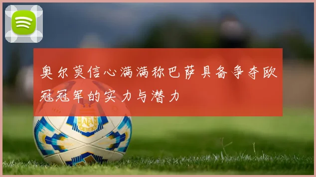 奥尔莫信心满满称巴萨具备争夺欧冠冠军的实力与潜力