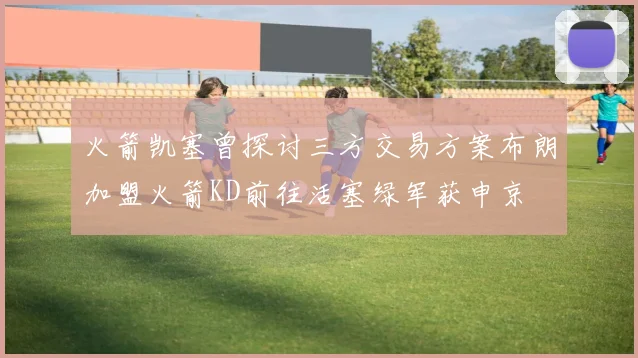 火箭凯塞曾探讨三方交易方案布朗加盟火箭KD前往活塞绿军获申京