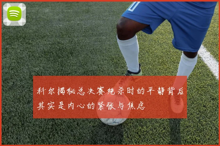 科尔揭秘总决赛绝杀时的平静背后其实是内心的紧张与焦虑