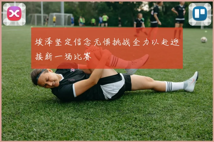 埃泽坚定信念无惧挑战全力以赴迎接新一场比赛