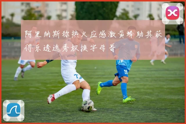 阿里纳斯称热火应感激黄蜂助其获得乐透选秀权换字母哥