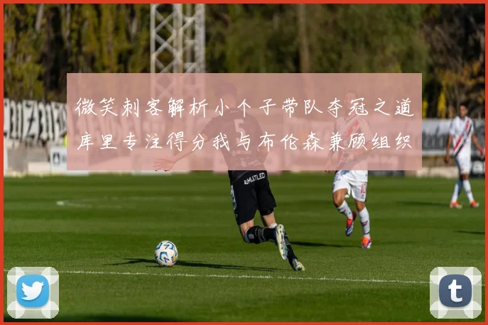 微笑刺客解析小个子带队夺冠之道库里专注得分我与布伦森兼顾组织与得分