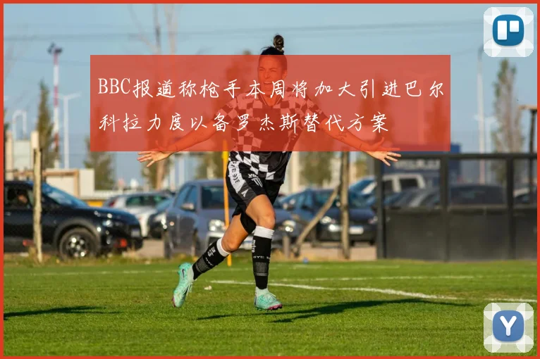BBC报道称枪手本周将加大引进巴尔科拉力度以备罗杰斯替代方案