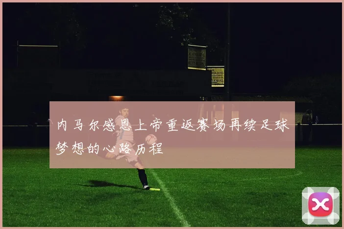 内马尔感恩上帝重返赛场再续足球梦想的心路历程