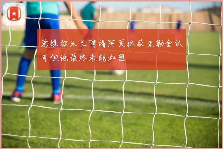 意媒称米兰聘请阿莫林获克勒舍认可但他最终未能加盟