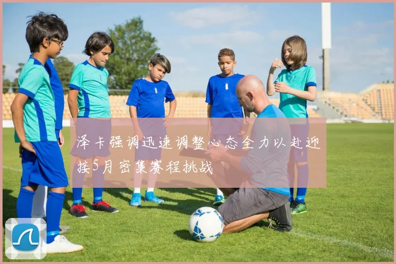 泽卡强调迅速调整心态全力以赴迎接5月密集赛程挑战