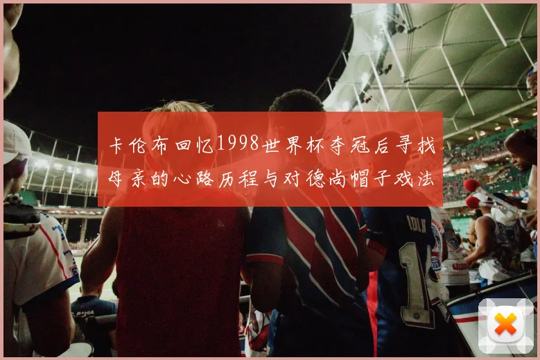 卡伦布回忆1998世界杯夺冠后寻找母亲的心路历程与对德尚帽子戏法的期待