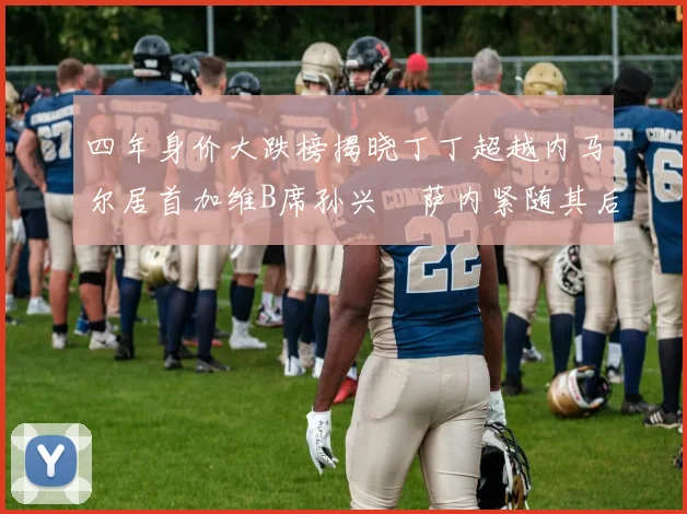 四年身价大跌榜揭晓丁丁超越内马尔居首加维B席孙兴慜萨内紧随其后